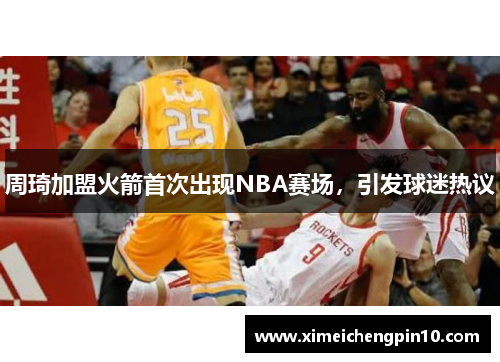 周琦加盟火箭首次出现NBA赛场，引发球迷热议